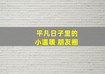 平凡日子里的小温暖 朋友圈